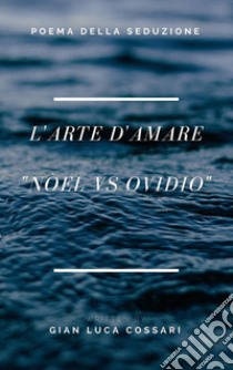 L'Arte D'Amare: Nuova ars amatoria Nòel vs Ovidio. Poema della seduzione.. E-book. Formato Mobipocket ebook di Gian Luca Cossari