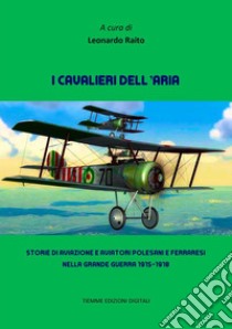 I cavalieri dell'ariaStorie di aviazione e aviatori polesani e ferraresi nella Grande Guerra 1915-1918. E-book. Formato Mobipocket ebook di Leonardo Raito