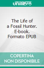 The Life of a Fossil Hunter. E-book. Formato EPUB ebook di Charles H. Sternberg