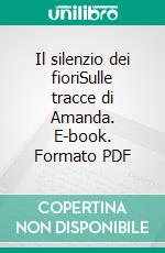 Il silenzio dei fioriSulle tracce di Amanda. E-book. Formato PDF ebook