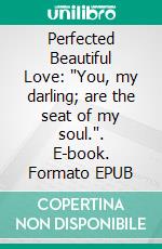 Perfected Beautiful Love: 'You, my darling; are the seat of my soul.'. E-book. Formato EPUB