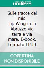 Sulle tracce del mio lupoViaggio in Abruzzo via terra e via mare. E-book. Formato EPUB