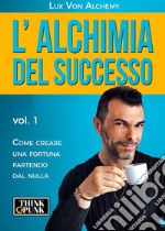 L'alchimia del successo: vol.1 - Come creare una fortuna partendo dal nulla. E-book. Formato EPUB ebook