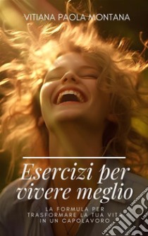 Esercizi per Vivere MeglioLa Formula per Trasformare la Tua Vita in un Capolavoro. E-book. Formato EPUB ebook di Vitiana Paola Montana