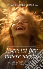 Esercizi per Vivere MeglioLa Formula per Trasformare la Tua Vita in un Capolavoro. E-book. Formato EPUB ebook