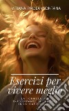 Esercizi per Vivere MeglioLa Formula per Trasformare la Tua Vita in un Capolavoro. E-book. Formato EPUB ebook di Vitiana Paola Montana