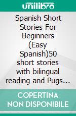 Spanish Short Stories For Beginners (Easy Spanish)50 short stories with bilingual reading and Pugs images dialogues to learn Spanish the fun way. E-book. Formato EPUB ebook