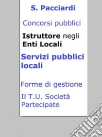 Concorso Istruttore Enti Locali - Servizi pubblici locali: Sintesi ragionata per concorsi pubblici. E-book. Formato Mobipocket ebook di S. Pacciardi