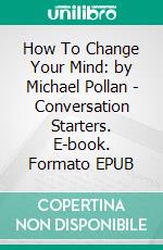 How To Change Your Mind: by Michael Pollan | Conversation Starters. E-book. Formato EPUB ebook di Daily Books