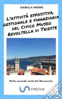 L'attività espositiva, gestionale e finanziaria del Civico Museo Revoltella di Trieste : Nella seconda metà del Novecento . E-book. Formato PDF ebook di Isabella Modde 