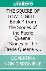 THE SQUIRE OF LOW DEGREE - Book 4 from the Stories of the Faerie Queene: Stories of the Faerie Queene - Book 4. E-book. Formato EPUB ebook di Edmund Spenser