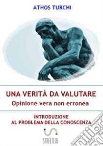 Una verità da valutare: opinione vera non erronea: Introduzione al problema della conoscenza. E-book. Formato EPUB ebook di Athos Turchi