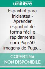 Espanhol para iniciantes - Aprender espanhol de forma fácil e rapidamente com Pugs50 imagens de Pugs e diálogos com textos paralelos para aprender espanhol sozinho. E-book. Formato PDF ebook di Mobile Library