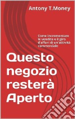 Questo negozio resterà Aperto: Come incrementare le vendite e il giro d'affari di un'attività commerciale . E-book. Formato EPUB ebook