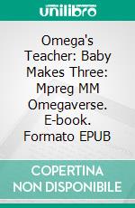 Omega's Teacher: Baby Makes Three: Mpreg MM Omegaverse. E-book. Formato Mobipocket