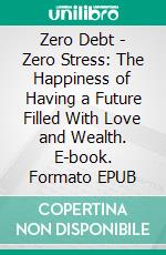 Zero Debt - Zero Stress: The Happiness of Having a Future Filled With Love and Wealth. E-book. Formato EPUB ebook