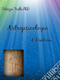 Astropsicologia e DintorniViaggio verso la conoscenza e la guarigione del Sé. E-book. Formato EPUB ebook di Patrizia Trotta PhD