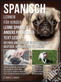 Spanisch Lernen Für Kinder - Lerne Spanisch Anders Paralleler Text Lesen: 50 Pugs und Dialoge in Spanisch und Deutsch, um Spanisch zu lernen. E-book. Formato PDF ebook di Mobile Library