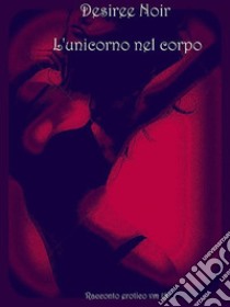 L'unicorno nel corpo: Racconto erotico v.m 18. E-book. Formato EPUB ebook di Desiree Noir