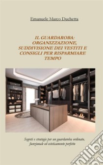 il guardaroba: organizzazione, suddivisione dei vestiti e consigli per risparmiare tempo: Guardaroba funzionale ed ordinato in poche semplici mosse. E-book. Formato Mobipocket ebook di Emanuele Marco Duchetta