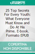 25 Top Secrets For Every Youth: What Everyone Must Know and Do At His Prime. E-book. Formato EPUB ebook