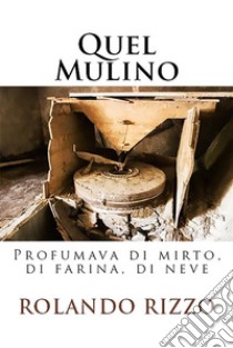 Quel MulinoProfumava di mirto, di farina, di neve. E-book. Formato EPUB ebook di Rolando Rizzo