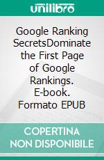 Google Ranking SecretsDominate the First Page of Google Rankings. E-book. Formato EPUB ebook