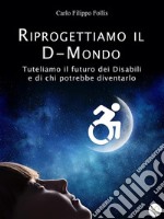 Riprogettiamo il D-Mondo – Tuteliamo il futuro dei Disabili e di chi potrebbe diventarlo. E-book. Formato EPUB ebook