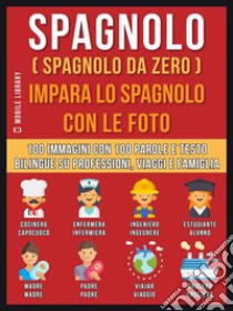 Spagnolo ( Spagnolo da zero ) Impara lo spagnolo con le foto (Vol 1): 100 immagini con 100 parole e testo bilingue su Professioni, Viaggi e Famiglia. E-book. Formato Mobipocket ebook di Mobile Library