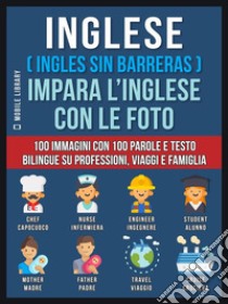 Inglese ( Ingles Sin Barreras ) Impara L’Inglese Con Le Foto (Vol 1)100 immagini con 100 parole e testo bilingue su Professioni, Viaggi e Famiglia. E-book. Formato EPUB ebook di Mobile Library