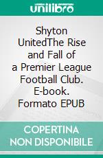 Shyton UnitedThe Rise and Fall of a Premier League Football Club. E-book. Formato EPUB ebook