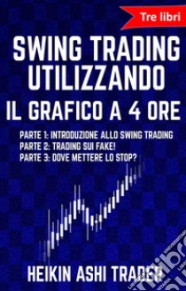 Swing Trading Utilizzando il Grafico a 4 Ore 1-3tre libri! Parte 1: Introduzione allo Swing Trading, Parte 2: Trading sui Fake!, Parte 3: Dove mettere lo stop?. E-book. Formato EPUB ebook di Heikin Ashi Trader