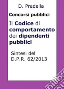 Il Codice di comportamento dei dipendenti pubblici: Sintesi del D.P.R. 62/2013 per concorsi pubblici. E-book. Formato Mobipocket ebook di Dario Pradella