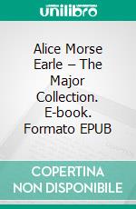 Alice Morse Earle – The Major Collection. E-book. Formato EPUB ebook di Alice Morse Earle