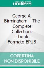 George A. Birmingham – The Complete Collection. E-book. Formato EPUB ebook di George A. Birmingham