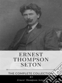 Ernest Thompson Seton – The Complete Collection. E-book. Formato EPUB ebook di Ernest Thompson Seton