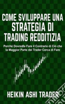 Come sviluppare una Strategia di Trading RedditiziaPerché Dovreste Fare il Contrario di Ciò che la Maggior Parte dei Trader Cerca di Fare. E-book. Formato EPUB ebook di Heikin Ashi Trader