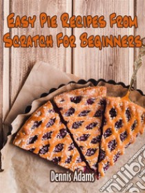 Easy Pie Recipes From Scratch For Beginners. E-book. Formato Mobipocket ebook di Dennis Adams