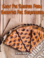 Easy Pie Recipes From Scratch For Beginners. E-book. Formato EPUB ebook