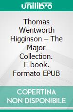 Thomas Wentworth Higginson – The Major Collection. E-book. Formato EPUB ebook di Thomas Wentworth Higginson