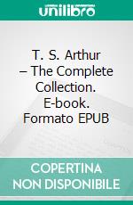 T. S. Arthur – The Complete Collection. E-book. Formato EPUB ebook