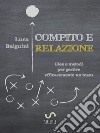 Compito e relazioneIdee e metodi  per gestire efficacemente un team. E-book. Formato Mobipocket ebook di Luca Baiguini