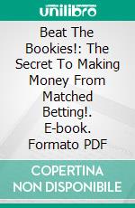 Beat The Bookies!: The Secret To Making Money From Matched Betting!. E-book. Formato PDF ebook