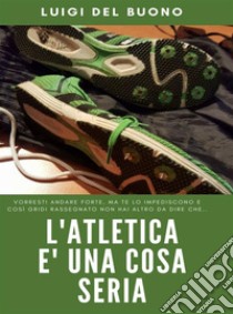 L'Atletica è una cosa seria: Andare forte non è frutto del caso. E-book. Formato Mobipocket ebook di LUIGI DEL BUONO