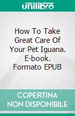 How To Take Great Care Of Your Pet Iguana. E-book. Formato EPUB ebook