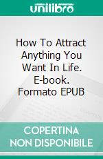 How To Attract Anything You Want In Life. E-book. Formato Mobipocket ebook di Jeannine Hill