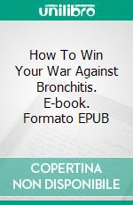 How To Win Your War Against Bronchitis. E-book. Formato Mobipocket ebook di Jeannine Hill