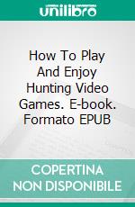 How To Play And Enjoy Hunting Video Games. E-book. Formato Mobipocket ebook di Jeannine Hill