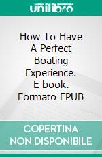 How To Have A Perfect Boating Experience. E-book. Formato Mobipocket ebook di Jeannine.Hill