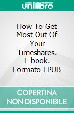 How To Get Most Out Of Your Timeshares. E-book. Formato EPUB ebook